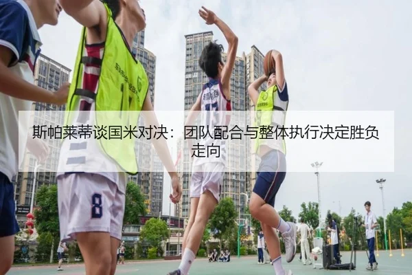 斯帕莱蒂谈国米对决：团队配合与整体执行决定胜负走向